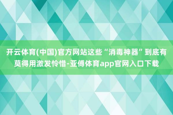 开云体育(中国)官方网站这些“消毒神器”到底有莫得用激发怜惜-亚傅体育app官网入口下载