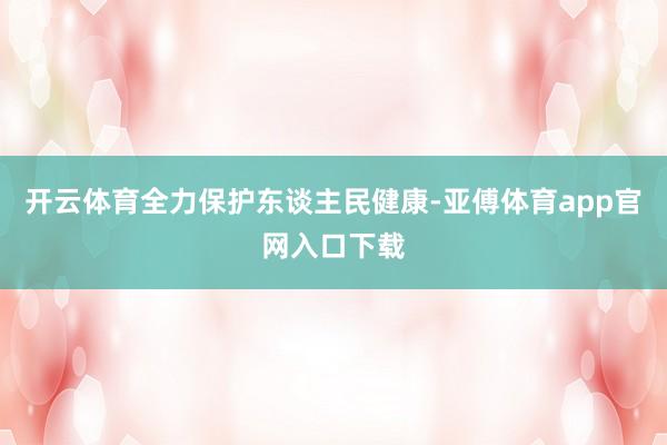 开云体育全力保护东谈主民健康-亚傅体育app官网入口下载