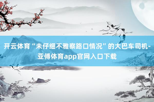 开云体育“未仔细不雅察路口情况”的大巴车司机-亚傅体育app官网入口下载