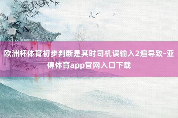 欧洲杯体育初步判断是其时司机误输入2遍导致-亚傅体育app官网入口下载