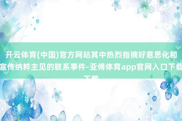 开云体育(中国)官方网站其中热烈指摘好意思化和宣传纳粹主见的联系事件-亚傅体育app官网入口下载
