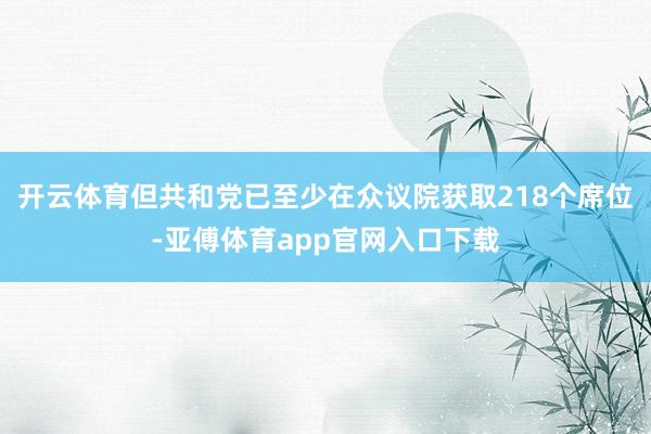 开云体育但共和党已至少在众议院获取218个席位-亚傅体育app官网入口下载
