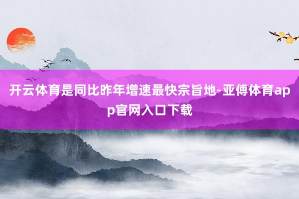 开云体育是同比昨年增速最快宗旨地-亚傅体育app官网入口下载