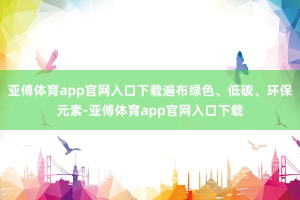 亚傅体育app官网入口下载遍布绿色、低碳、环保元素-亚傅体育app官网入口下载
