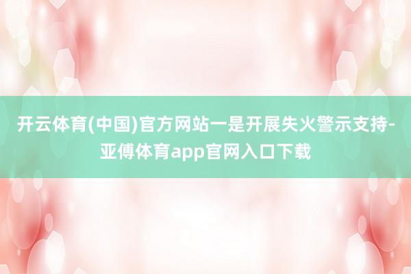 开云体育(中国)官方网站一是开展失火警示支持-亚傅体育app官网入口下载