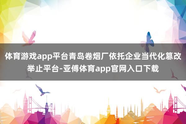 体育游戏app平台青岛卷烟厂依托企业当代化篡改举止平台-亚傅体育app官网入口下载