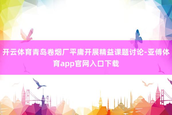 开云体育青岛卷烟厂平庸开展精益课题讨论-亚傅体育app官网入口下载