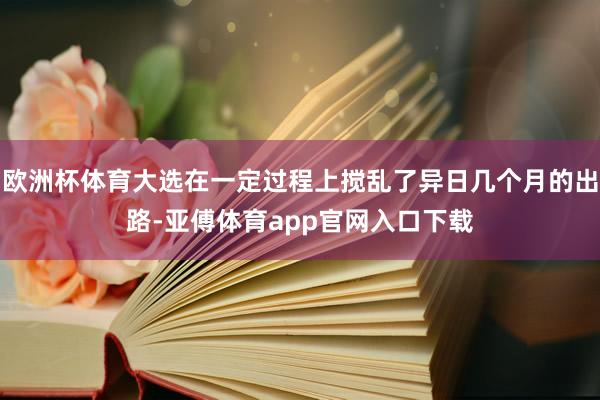 欧洲杯体育大选在一定过程上搅乱了异日几个月的出路-亚傅体育app官网入口下载