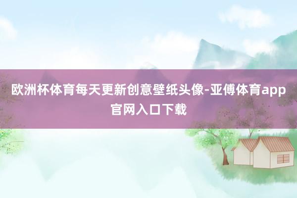 欧洲杯体育每天更新创意壁纸头像-亚傅体育app官网入口下载