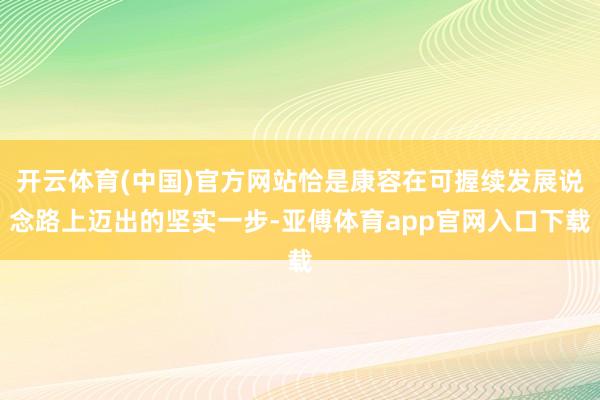 开云体育(中国)官方网站恰是康容在可握续发展说念路上迈出的坚实一步-亚傅体育app官网入口下载