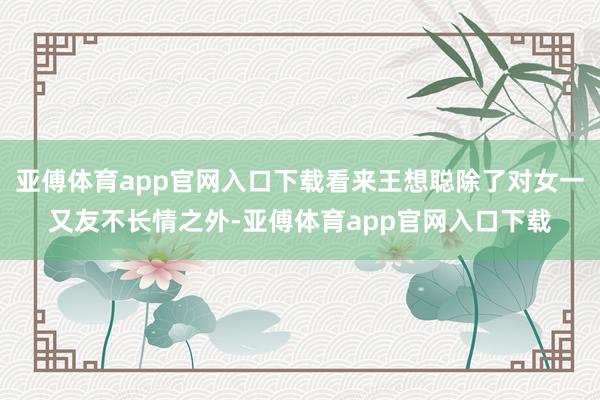 亚傅体育app官网入口下载看来王想聪除了对女一又友不长情之外-亚傅体育app官网入口下载