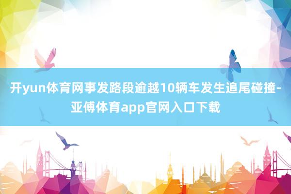 开yun体育网事发路段逾越10辆车发生追尾碰撞-亚傅体育app官网入口下载