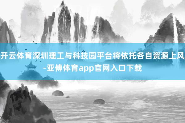 开云体育深圳理工与科技园平台将依托各自资源上风-亚傅体育app官网入口下载