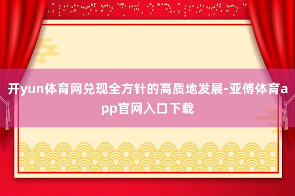 开yun体育网兑现全方针的高质地发展-亚傅体育app官网入口下载