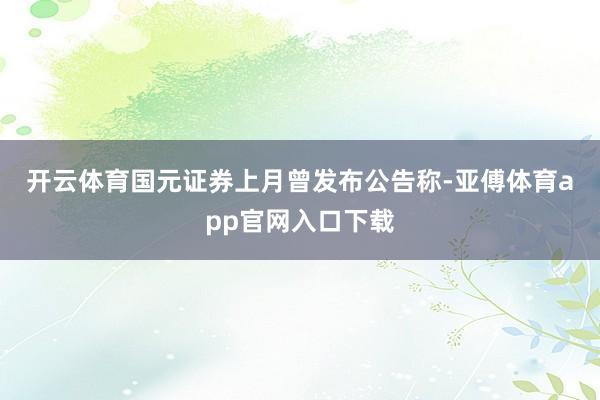 开云体育　　国元证券上月曾发布公告称-亚傅体育app官网入口下载