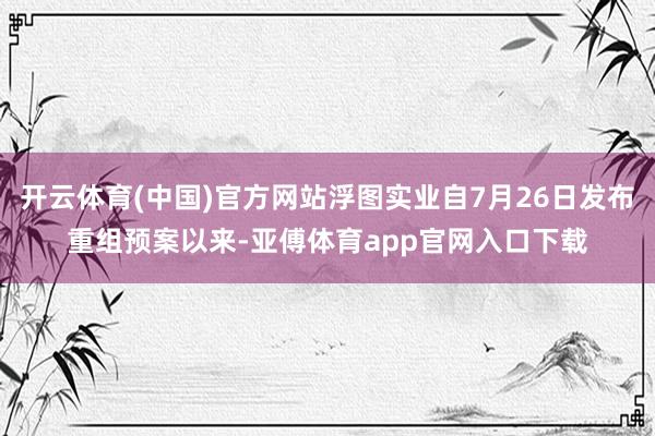 开云体育(中国)官方网站浮图实业自7月26日发布重组预案以来-亚傅体育app官网入口下载