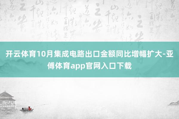 开云体育10月集成电路出口金额同比增幅扩大-亚傅体育app官网入口下载
