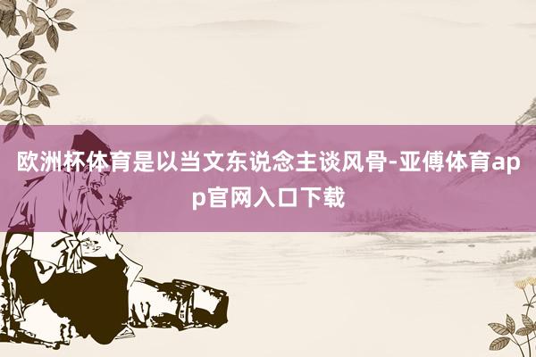 欧洲杯体育是以当文东说念主谈风骨-亚傅体育app官网入口下载