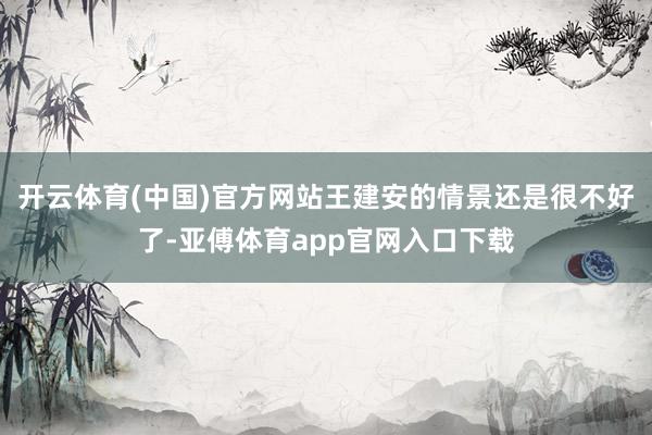 开云体育(中国)官方网站王建安的情景还是很不好了-亚傅体育app官网入口下载