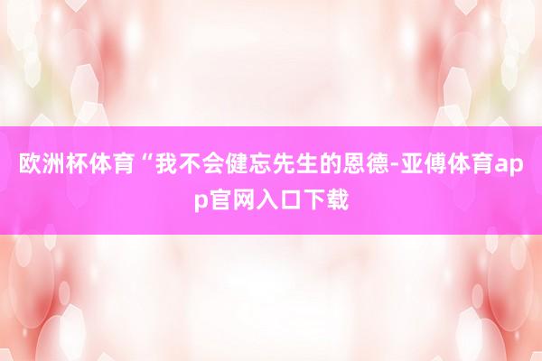 欧洲杯体育“我不会健忘先生的恩德-亚傅体育app官网入口下载