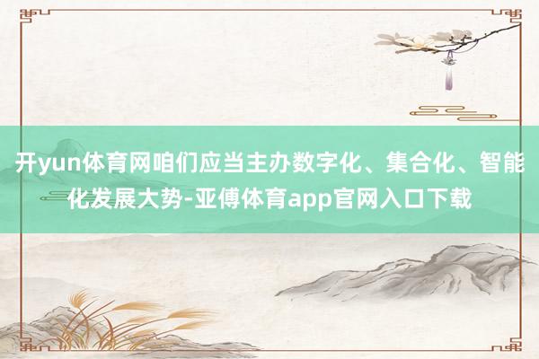开yun体育网咱们应当主办数字化、集合化、智能化发展大势-亚傅体育app官网入口下载