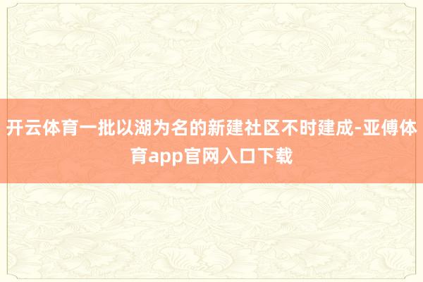 开云体育一批以湖为名的新建社区不时建成-亚傅体育app官网入口下载