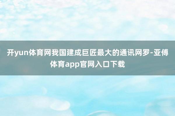 开yun体育网我国建成巨匠最大的通讯网罗-亚傅体育app官网入口下载