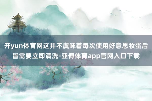 开yun体育网这并不虞味着每次使用好意思妆蛋后皆需要立即清洗-亚傅体育app官网入口下载