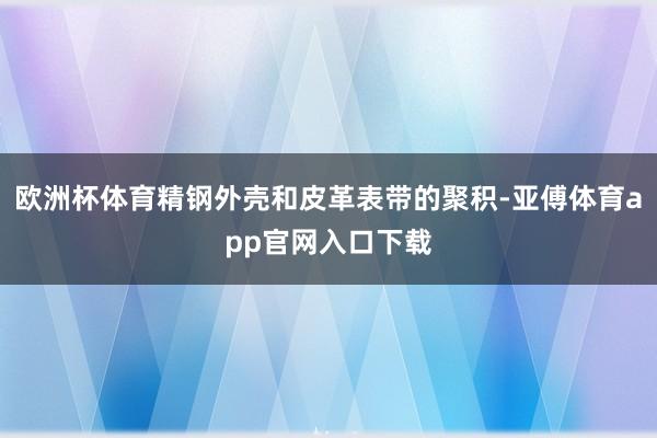 欧洲杯体育精钢外壳和皮革表带的聚积-亚傅体育app官网入口下载