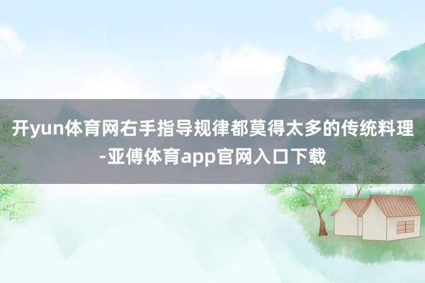 开yun体育网右手指导规律都莫得太多的传统料理-亚傅体育app官网入口下载