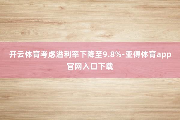 开云体育考虑溢利率下降至9.8%-亚傅体育app官网入口下载