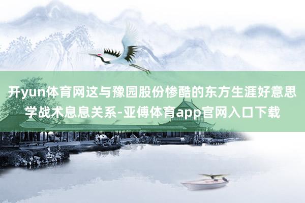 开yun体育网这与豫园股份惨酷的东方生涯好意思学战术息息关系-亚傅体育app官网入口下载
