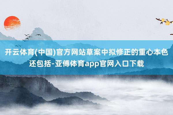 开云体育(中国)官方网站草案中拟修正的重心本色还包括-亚傅体育app官网入口下载