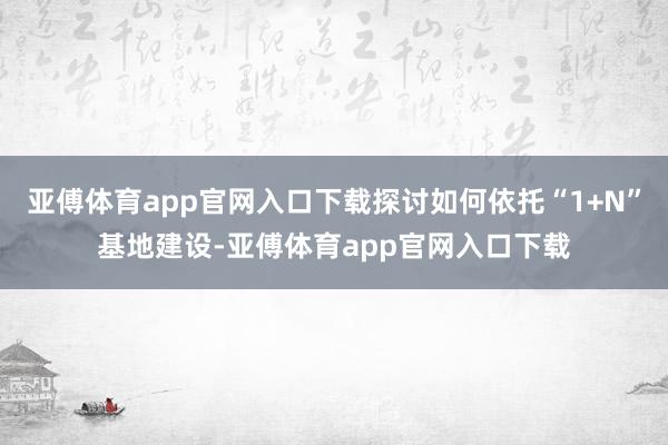 亚傅体育app官网入口下载探讨如何依托“1+N”基地建设-亚傅体育app官网入口下载