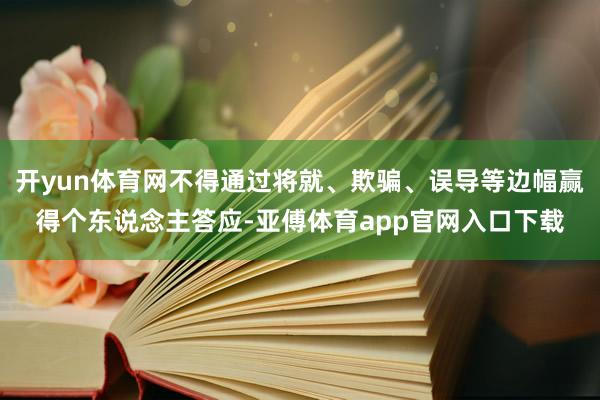 开yun体育网不得通过将就、欺骗、误导等边幅赢得个东说念主答应-亚傅体育app官网入口下载