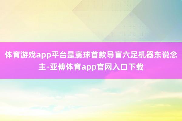 体育游戏app平台是寰球首款导盲六足机器东说念主-亚傅体育app官网入口下载
