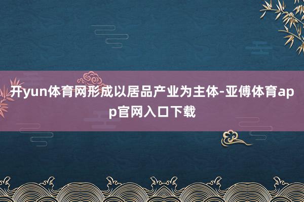 开yun体育网形成以居品产业为主体-亚傅体育app官网入口下载