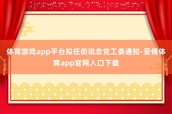 体育游戏app平台拟任街说念党工委通知-亚傅体育app官网入口下载