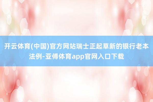 开云体育(中国)官方网站瑞士正起草新的银行老本法例-亚傅体育app官网入口下载