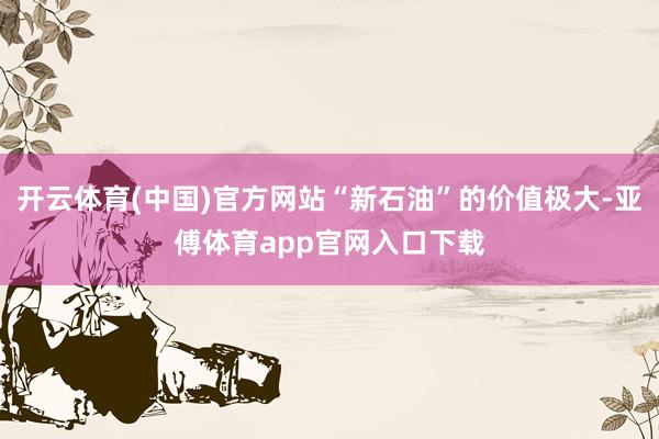 开云体育(中国)官方网站“新石油”的价值极大-亚傅体育app官网入口下载