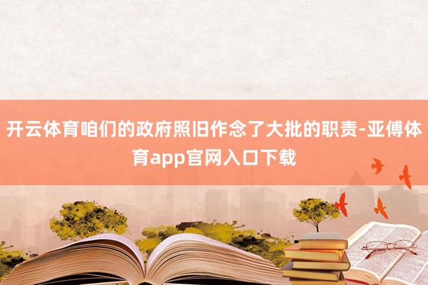 开云体育咱们的政府照旧作念了大批的职责-亚傅体育app官网入口下载