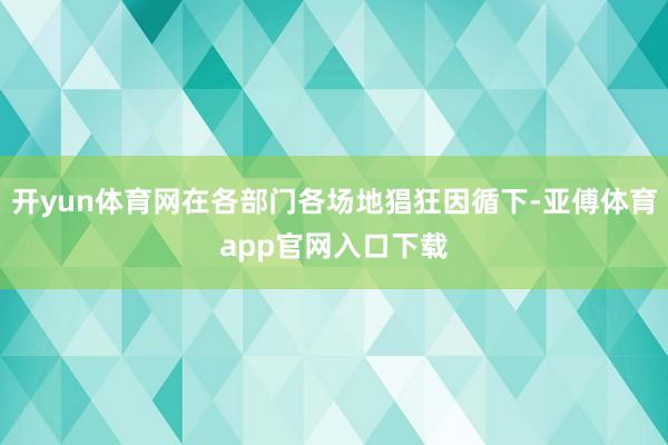 开yun体育网在各部门各场地猖狂因循下-亚傅体育app官网入口下载