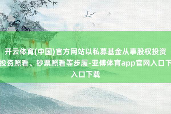 开云体育(中国)官方网站以私募基金从事股权投资、投资照看、钞票照看等步履-亚傅体育app官网入口下载