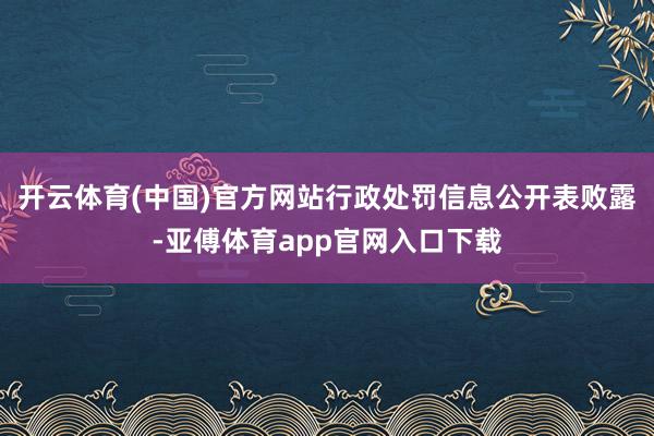 开云体育(中国)官方网站　　行政处罚信息公开表败露-亚傅体育app官网入口下载