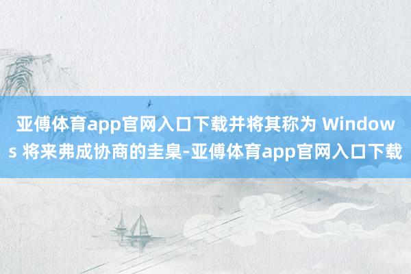 亚傅体育app官网入口下载并将其称为 Windows 将来弗成协商的圭臬-亚傅体育app官网入口下载