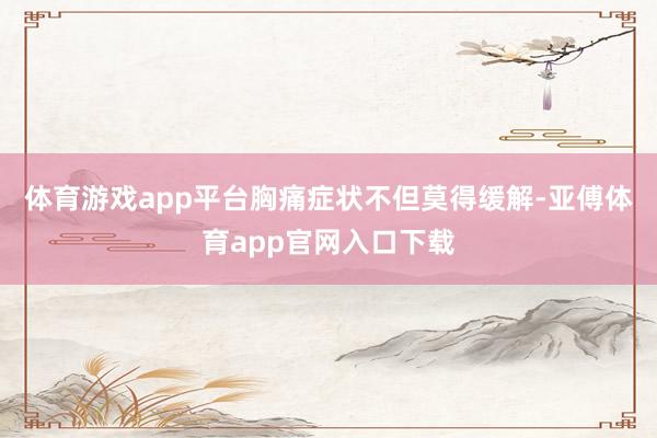 体育游戏app平台胸痛症状不但莫得缓解-亚傅体育app官网入口下载