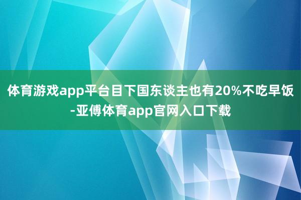 体育游戏app平台目下国东谈主也有20%不吃早饭-亚傅体育app官网入口下载