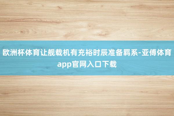 欧洲杯体育让舰载机有充裕时辰准备羁系-亚傅体育app官网入口下载