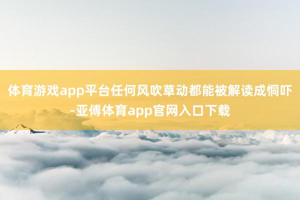 体育游戏app平台任何风吹草动都能被解读成恫吓-亚傅体育app官网入口下载