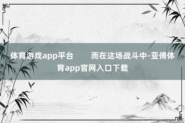 体育游戏app平台        而在这场战斗中-亚傅体育app官网入口下载